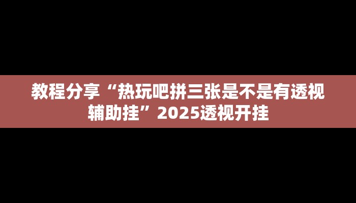 教程分享“热玩吧拼三张是不是有透视辅助挂”2025透视开挂